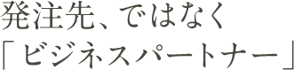 発注先、ではなく「ビジネスパートナー」