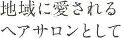 地域に愛されるヘアサロンとして