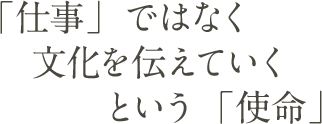 「仕事」ではなく文化を伝えていくという「使命」