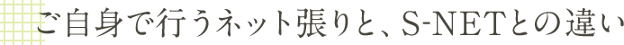 ご自身で行うネット張りと、S-NETとの違い